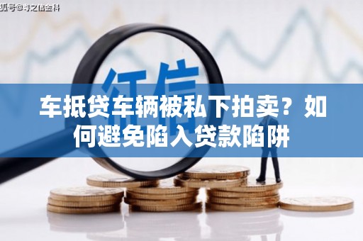 温泉车抵贷车辆被私下拍卖？如何避免陷入贷款陷阱