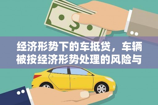 侯马经济形势下的车抵贷，车辆被按经济形势处理的风险与应对策略