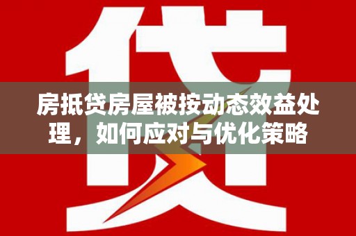 温泉房抵贷房屋被按动态效益处理，如何应对与优化策略