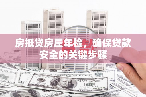 卓尼房抵贷房屋年检，确保贷款安全的关键步骤