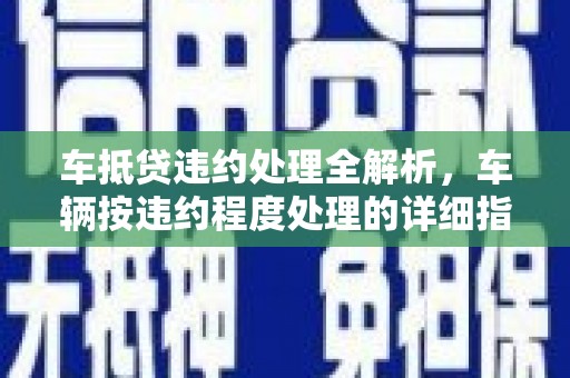 台江车抵贷违约处理全解析，车辆按违约程度处理的详细指南