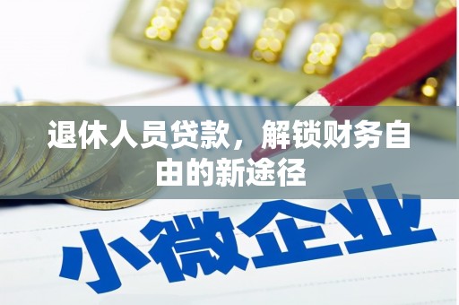 泽库退休人员贷款，解锁财务自由的新途径