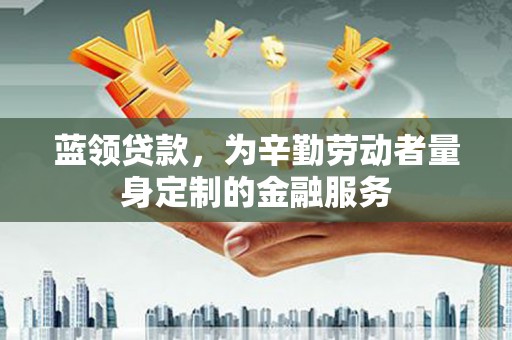 济源蓝领贷款，为辛勤劳动者量身定制的金融服务
