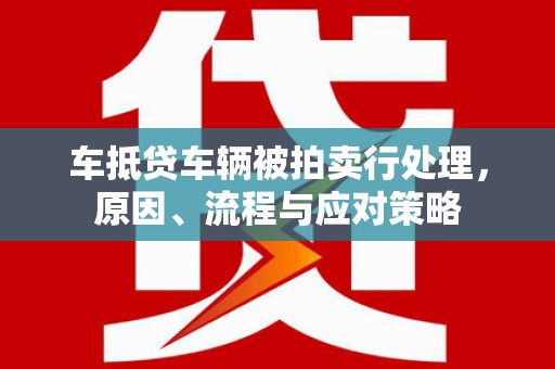 三山车抵贷车辆被拍卖行处理，原因、流程与应对策略
