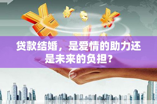 邹平贷款结婚，是爱情的助力还是未来的负担？