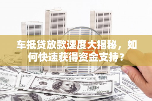 三重车抵贷放款速度大揭秘，如何快速获得资金支持？