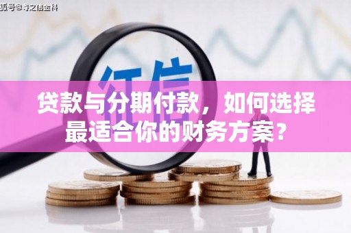 巩留贷款与分期付款，如何选择最适合你的财务方案？