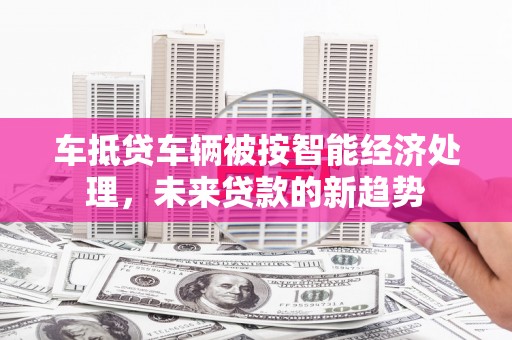 昭平车抵贷车辆被按智能经济处理，未来贷款的新趋势
