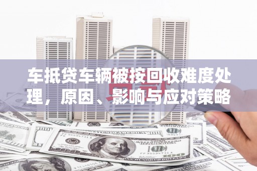 义竹车抵贷车辆被按回收难度处理，原因、影响与应对策略