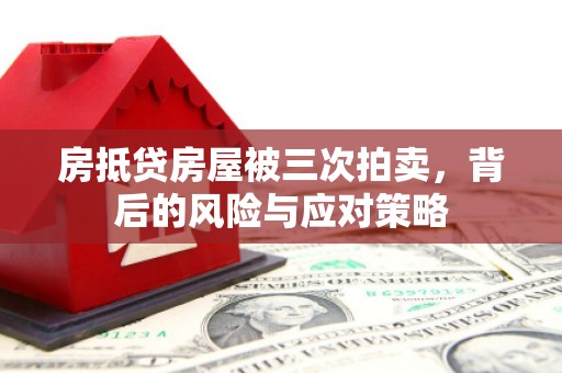 化德房抵贷房屋被三次拍卖，背后的风险与应对策略