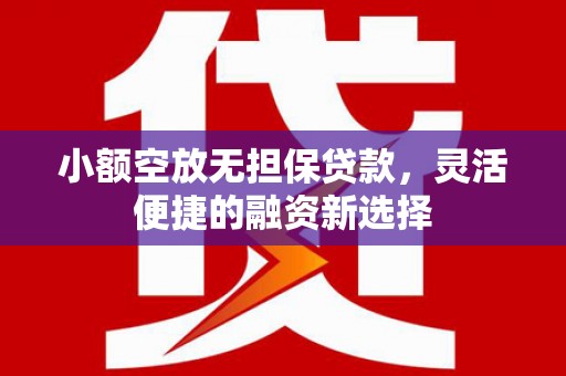 义竹小额空放无担保贷款，灵活便捷的融资新选择