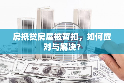 武江房抵贷房屋被暂扣，如何应对与解决？