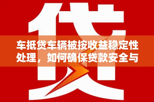 洞头车抵贷车辆被按收益稳定性处理，如何确保贷款安全与收益最大化？