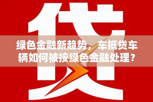 松潘绿色金融新趋势，车抵贷车辆如何被按绿色金融处理？