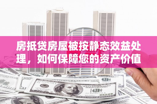 松潘房抵贷房屋被按静态效益处理，如何保障您的资产价值？