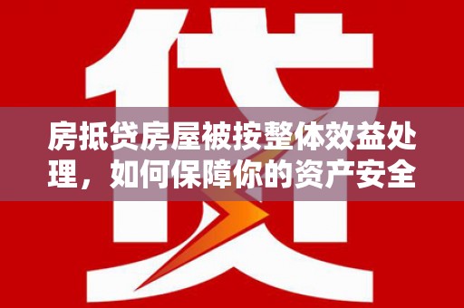 武江房抵贷房屋被按整体效益处理，如何保障你的资产安全？