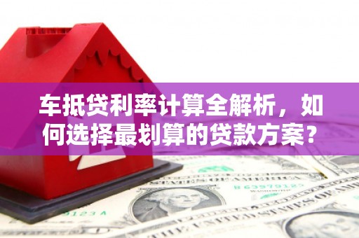 太康车抵贷利率计算全解析，如何选择最划算的贷款方案？