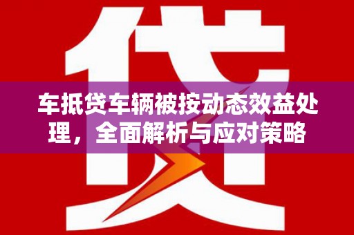 太康车抵贷车辆被按动态效益处理，全面解析与应对策略