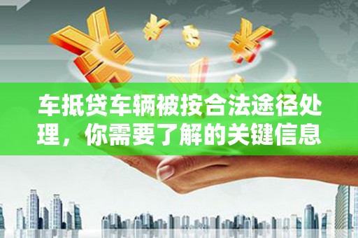 义竹车抵贷车辆被按合法途径处理，你需要了解的关键信息