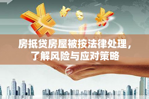 渭南房抵贷房屋被按法律处理，了解风险与应对策略