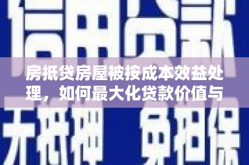 义竹房抵贷房屋被按成本效益处理，如何最大化贷款价值与风险控制