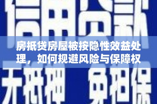南沙房抵贷房屋被按隐性效益处理，如何规避风险与保障权益？