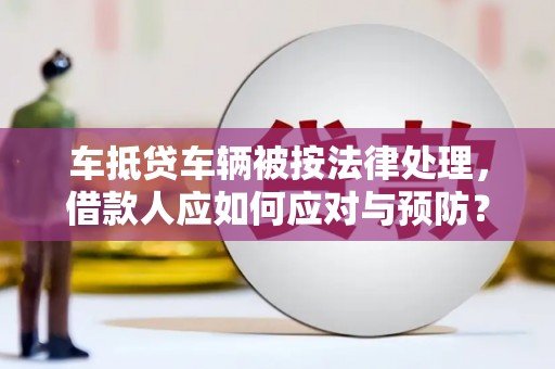 彰武车抵贷车辆被按法律处理，借款人应如何应对与预防？