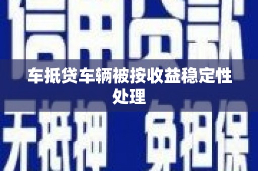 梅江车抵贷车辆被按收益稳定性处理