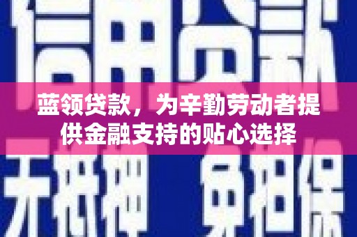 青秀蓝领贷款，为辛勤劳动者提供金融支持的贴心选择