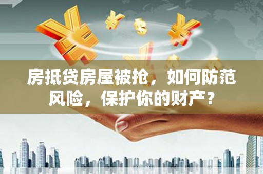斗南房抵贷房屋被抢，如何防范风险，保护你的财产？