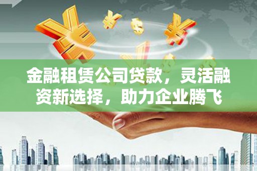 青秀金融租赁公司贷款，灵活融资新选择，助力企业腾飞