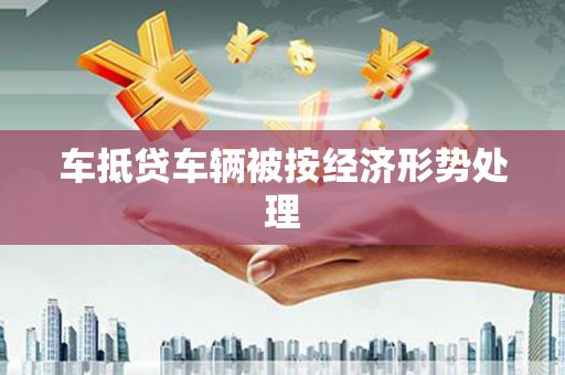 大武车抵贷车辆被按经济形势处理