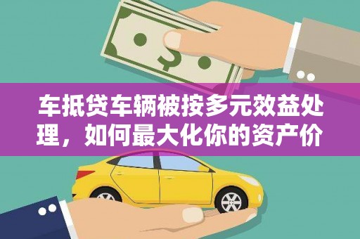 玉东车抵贷车辆被按多元效益处理，如何最大化你的资产价值？