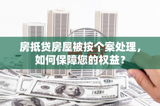 大武房抵贷房屋被按个案处理，如何保障您的权益？