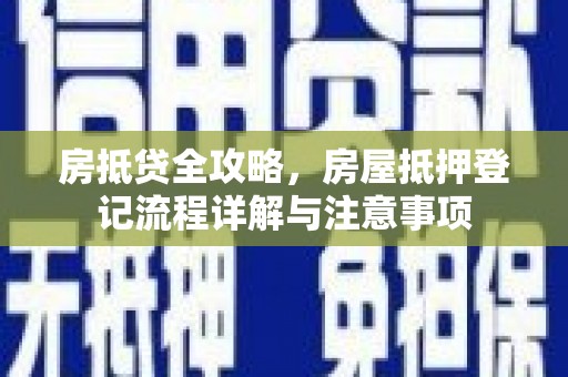 昭觉房抵贷全攻略，房屋抵押登记流程详解与注意事项