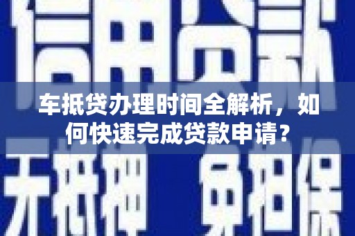 武鸣车抵贷办理时间全解析，如何快速完成贷款申请？