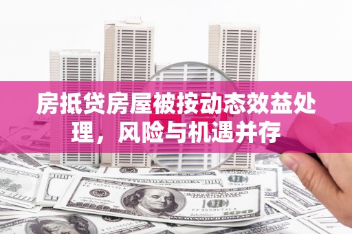 成武房抵贷房屋被按动态效益处理，风险与机遇并存