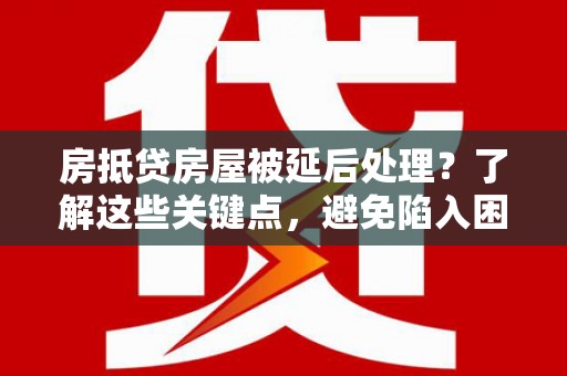 新洲房抵贷房屋被延后处理？了解这些关键点，避免陷入困境