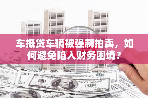 新洲车抵贷车辆被强制拍卖，如何避免陷入财务困境？