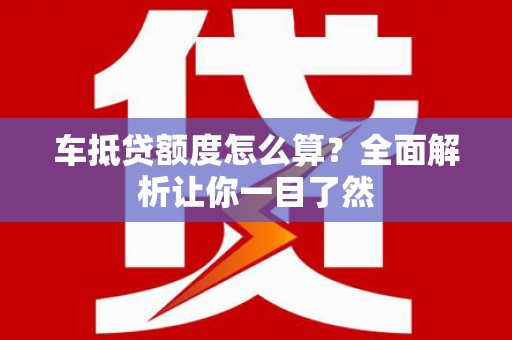 凤岗车抵贷额度怎么算？全面解析让你一目了然