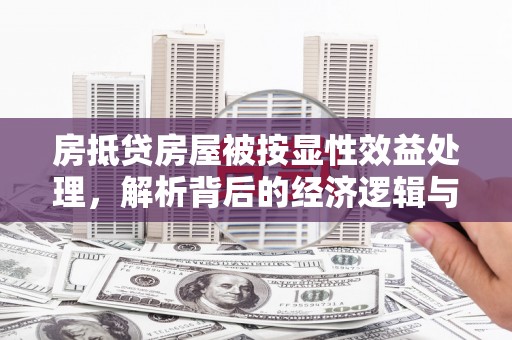 玛曲房抵贷房屋被按显性效益处理，解析背后的经济逻辑与风险防范