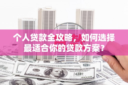 长滨个人贷款全攻略，如何选择最适合你的贷款方案？