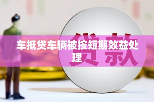 德清车抵贷车辆被按短期效益处理