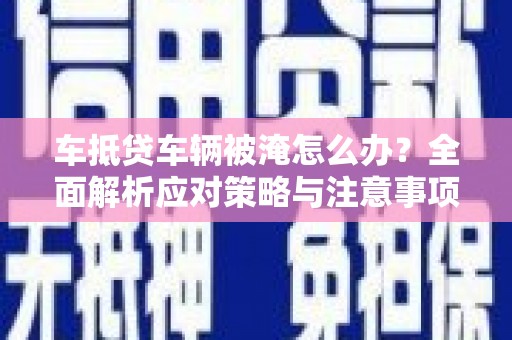 玛曲车抵贷车辆被淹怎么办？全面解析应对策略与注意事项