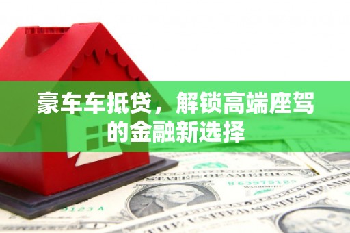 玛曲豪车车抵贷，解锁高端座驾的金融新选择