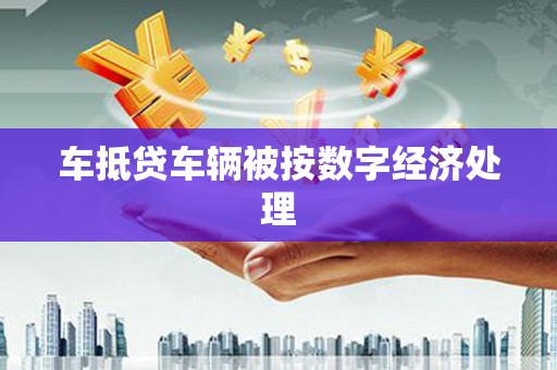扶风车抵贷车辆被按数字经济处理