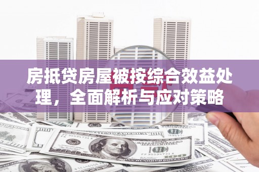 忻城房抵贷房屋被按综合效益处理，全面解析与应对策略