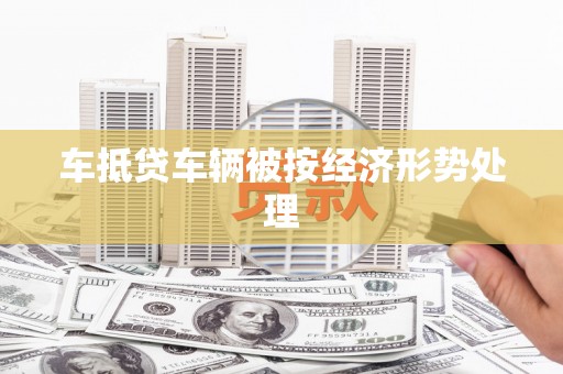 武安车抵贷车辆被按经济形势处理