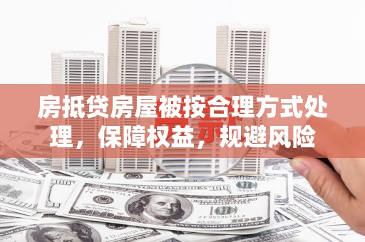 贵溪房抵贷房屋被按合理方式处理，保障权益，规避风险