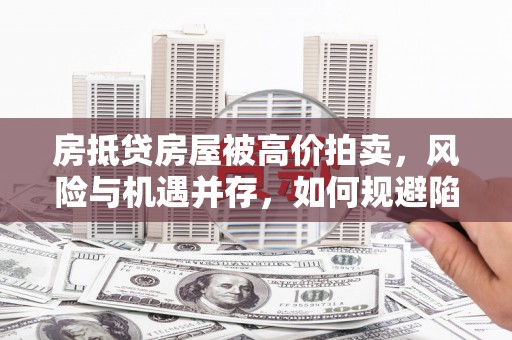 云安房抵贷房屋被高价拍卖，风险与机遇并存，如何规避陷阱？